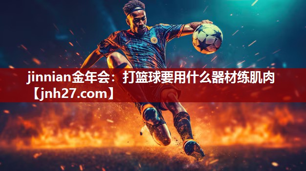 jinnian金年会：打篮球要用什么器材练肌肉