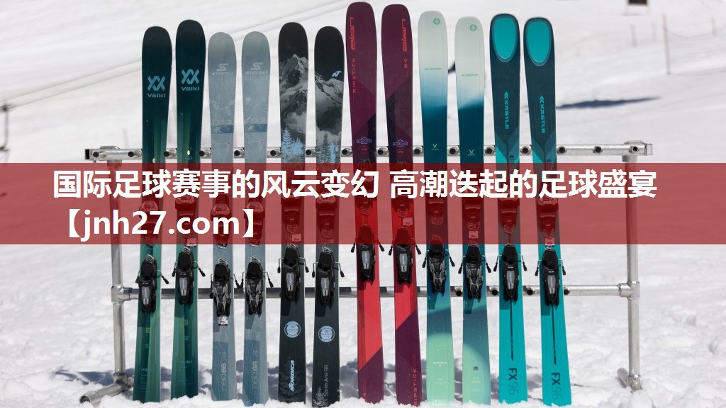 国际足球赛事的风云变幻 高潮迭起的足球盛宴