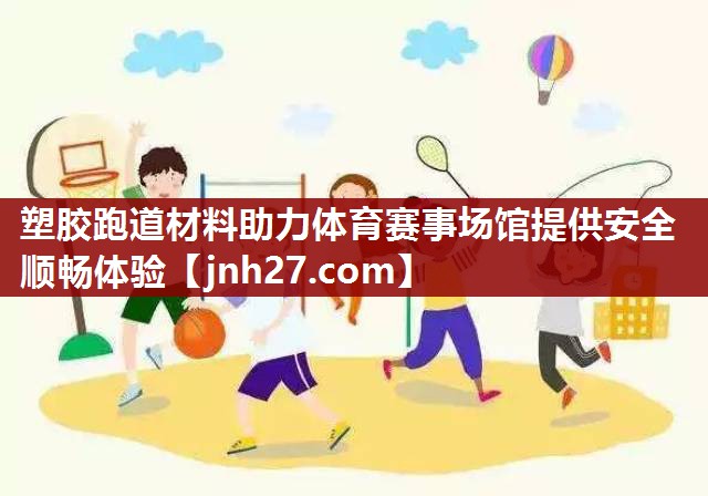 塑胶跑道材料助力体育赛事场馆提供安全顺畅体验