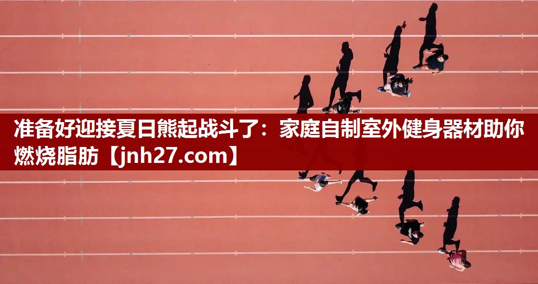 准备好迎接夏日熊起战斗了：家庭自制室外健身器材助你燃烧脂肪