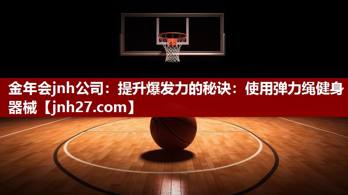 金年会jnh公司：提升爆发力的秘诀：使用弹力绳健身器械