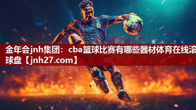 金年会jnh集团：cba篮球比赛有哪些器材体育在线滚球盘