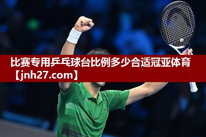 比赛专用乒乓球台比例多少合适冠亚体育