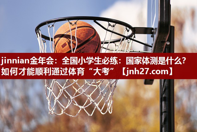 jinnian金年会：全国小学生必练：国家体测是什么？如何才能顺利通过体育“大考”