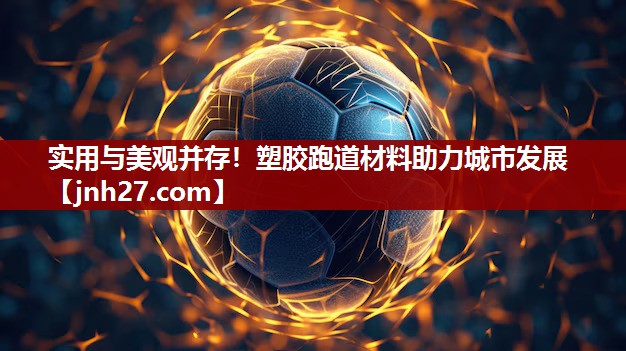 实用与美观并存！塑胶跑道材料助力城市发展