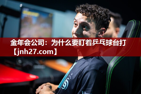 金年会公司：为什么要盯着乒乓球台打