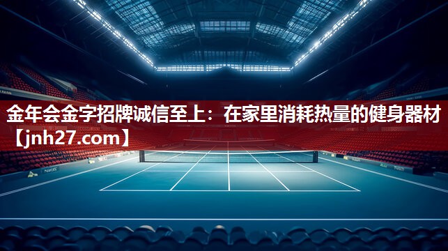 金年会金字招牌诚信至上：在家里消耗热量的健身器材