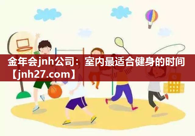 金年会jnh公司：室内最适合健身的时间