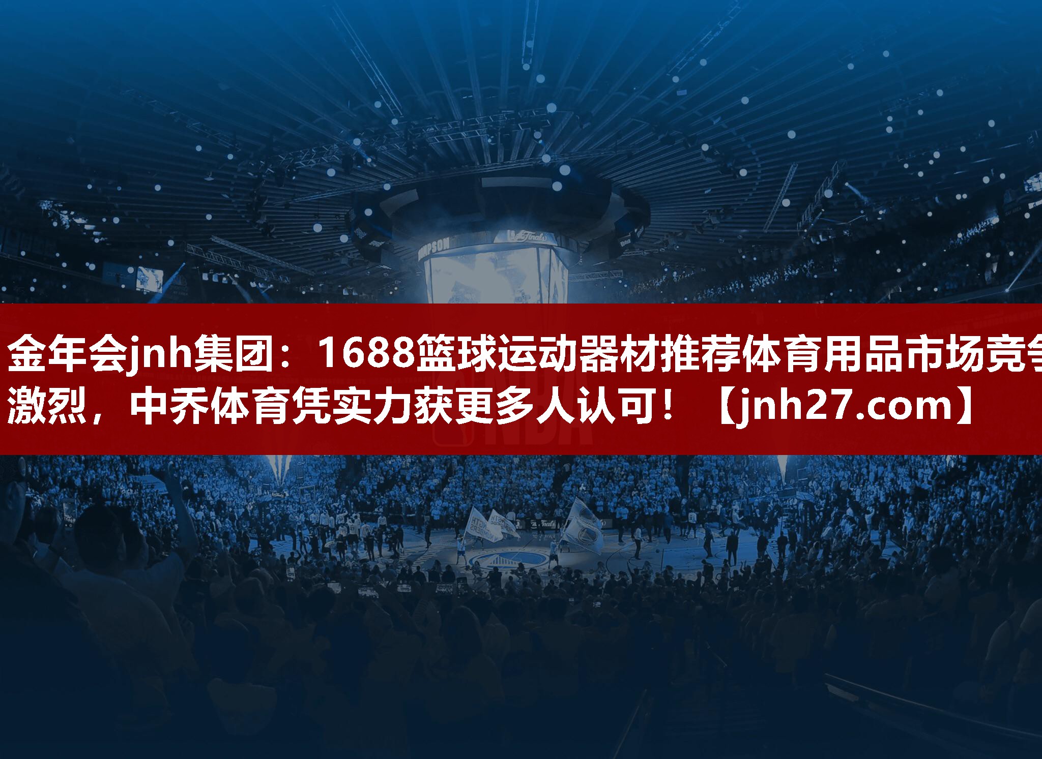 金年会jnh集团：1688篮球运动器材推荐体育用品市场竞争激烈，中乔体育凭实力获更多人认可！