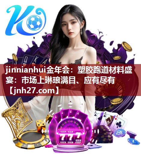 jinnianhui金年会：塑胶跑道材料盛宴：市场上琳琅满目、应有尽有