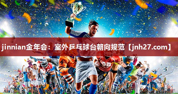 jinnian金年会：室外乒乓球台朝向规范