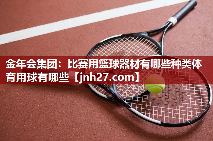 金年会集团：比赛用篮球器材有哪些种类体育用球有哪些