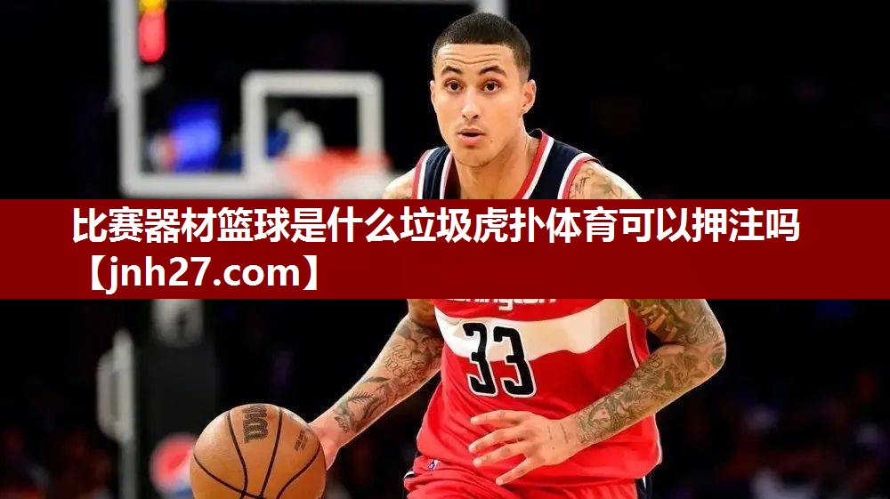 比赛器材篮球是什么垃圾虎扑体育可以押注吗