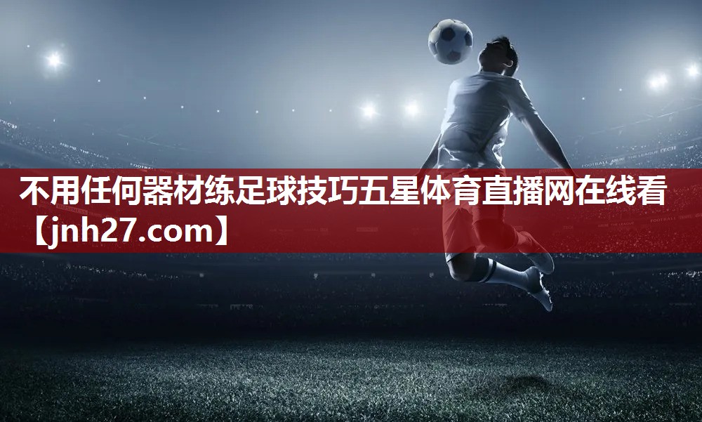 不用任何器材练足球技巧五星体育直播网在线看