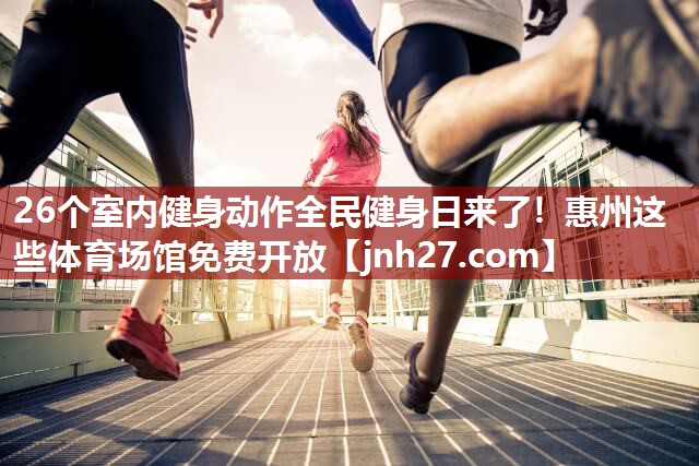 26个室内健身动作全民健身日来了！惠州这些体育场馆免费开放
