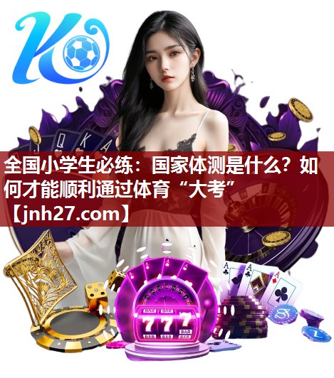 全国小学生必练：国家体测是什么？如何才能顺利通过体育“大考”