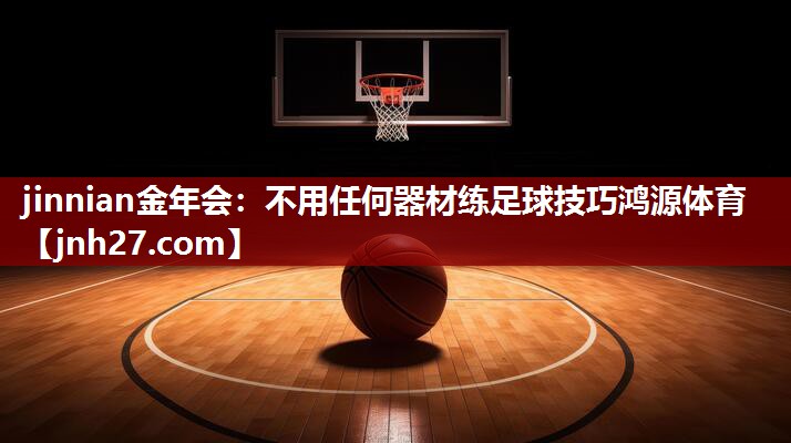 jinnian金年会：不用任何器材练足球技巧鸿源体育