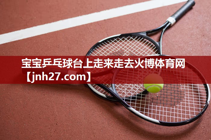 宝宝乒乓球台上走来走去火博体育网