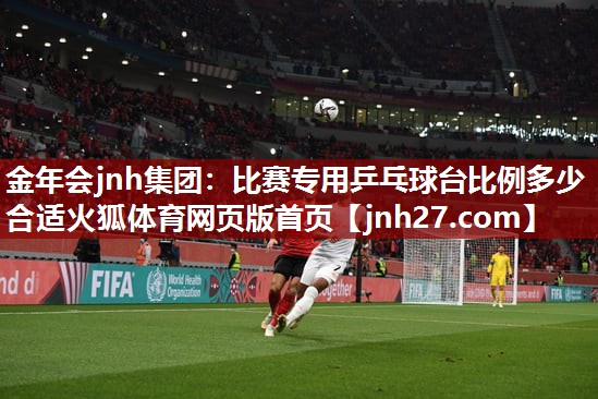 金年会jnh集团：比赛专用乒乓球台比例多少合适火狐体育网页版首页
