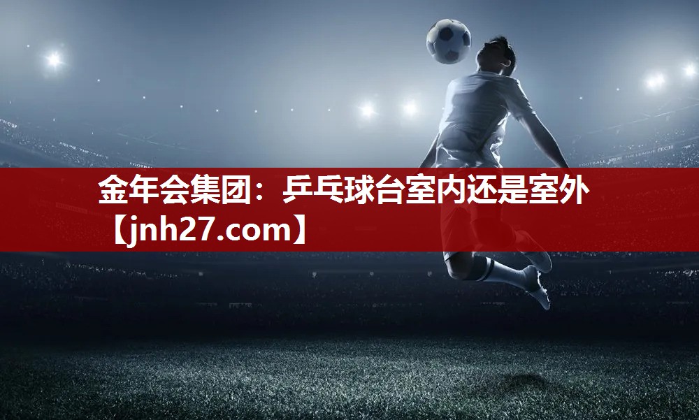 金年会集团：乒乓球台室内还是室外