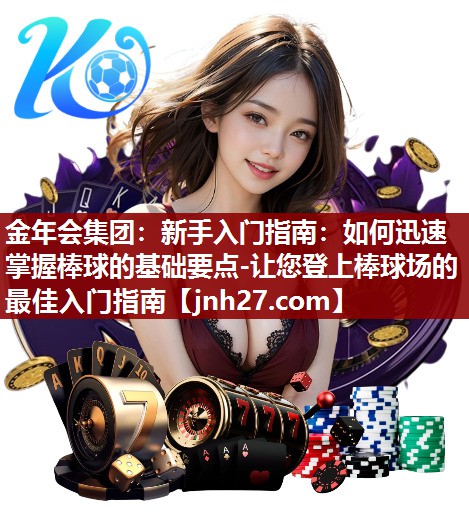 金年会集团：新手入门指南：如何迅速掌握棒球的基础要点-让您登上棒球场的最佳入门指南