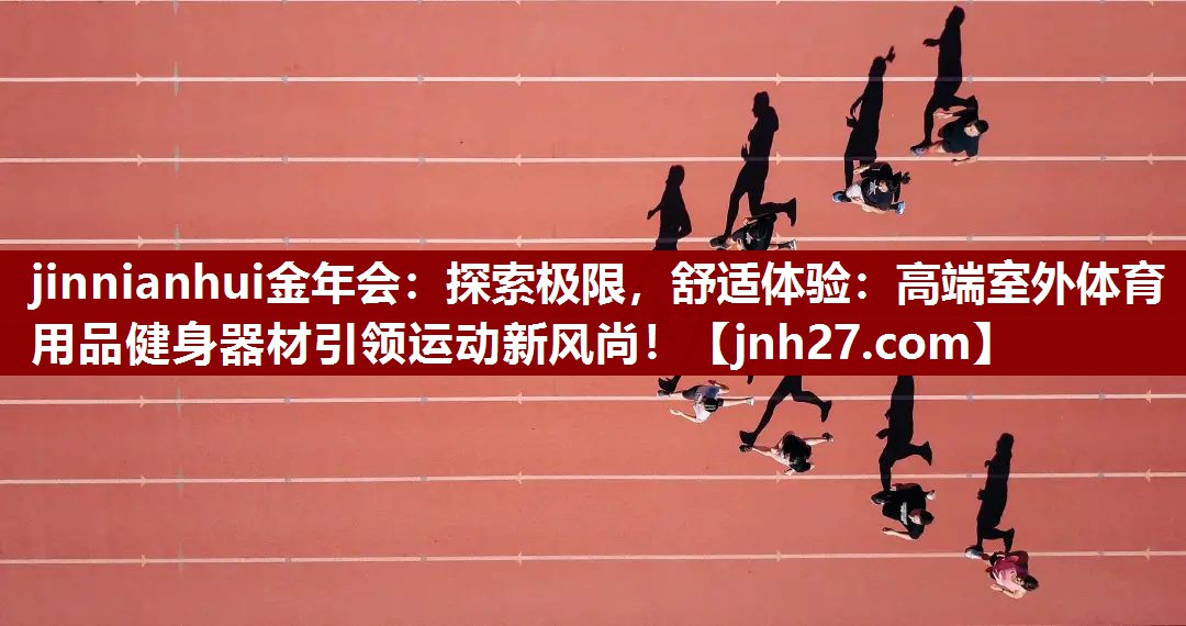jinnianhui金年会：探索极限，舒适体验：高端室外体育用品健身器材引领运动新风尚！
