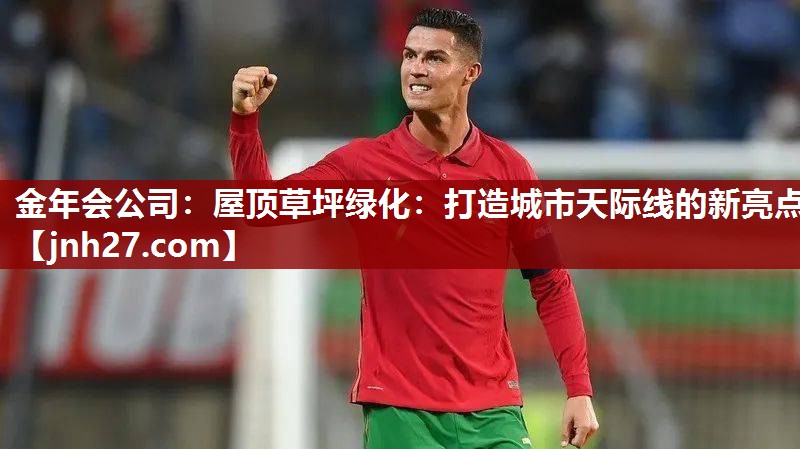 金年会公司：屋顶草坪绿化：打造城市天际线的新亮点