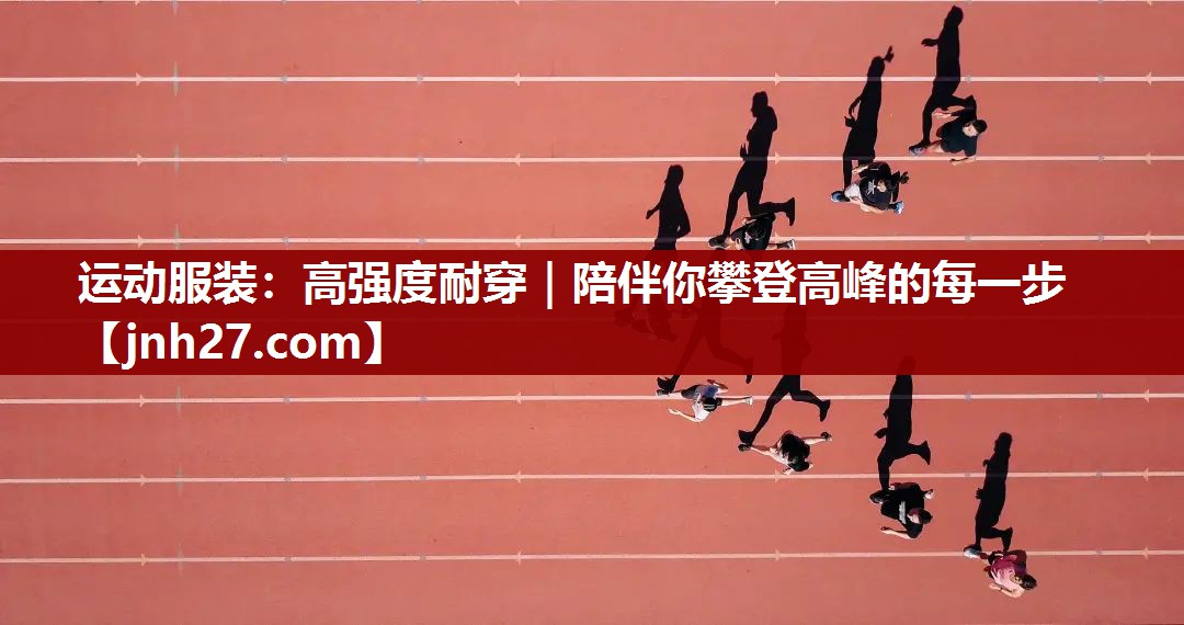 运动服装：高强度耐穿｜陪伴你攀登高峰的每一步