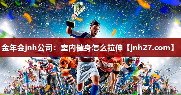 金年会jnh公司：室内健身怎么拉伸