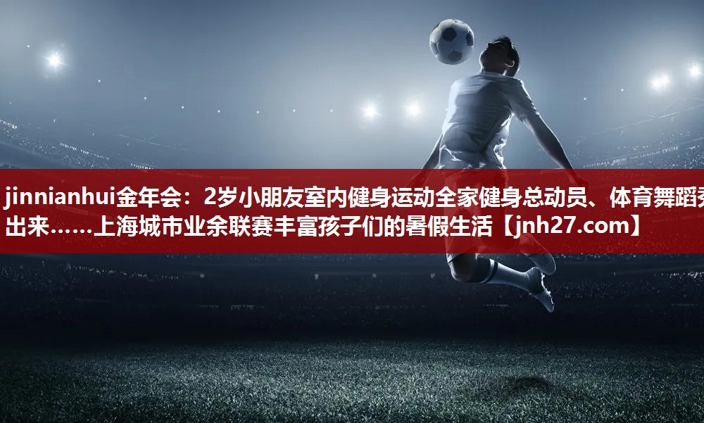 jinnianhui金年会：2岁小朋友室内健身运动全家健身总动员、体育舞蹈秀出来……上海城市业余联赛丰富孩子们的暑假生活