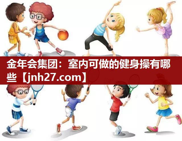金年会集团：室内可做的健身操有哪些