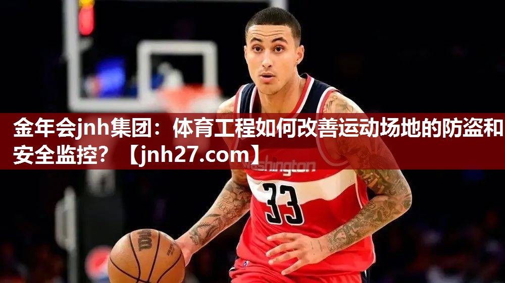 金年会jnh集团：体育工程如何改善运动场地的防盗和安全监控？