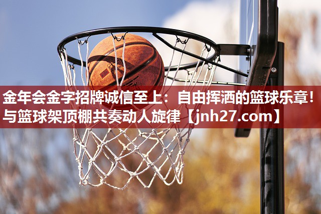 金年会金字招牌诚信至上：自由挥洒的篮球乐章！与篮球架顶棚共奏动人旋律