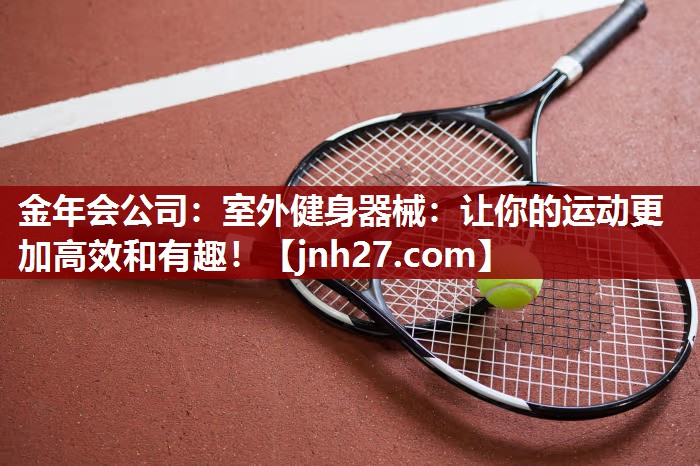 金年会公司：室外健身器械：让你的运动更加高效和有趣！