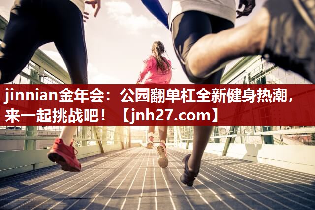 jinnian金年会：公园翻单杠全新健身热潮，来一起挑战吧！