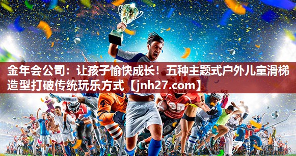 金年会公司：让孩子愉快成长！五种主题式户外儿童滑梯造型打破传统玩乐方式