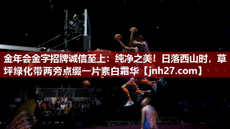 金年会金字招牌诚信至上：纯净之美！日落西山时，草坪绿化带两旁点缀一片素白霜华