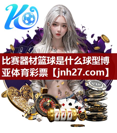 比赛器材篮球是什么球型博亚体育彩票