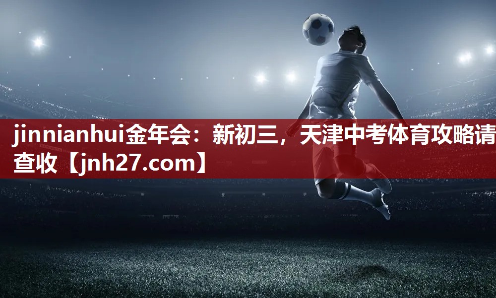 jinnianhui金年会：新初三，天津中考体育攻略请查收