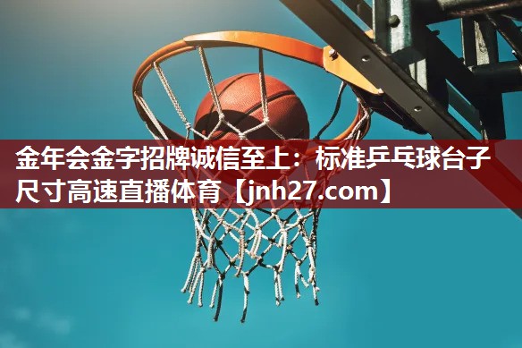 金年会金字招牌诚信至上：标准乒乓球台子尺寸高速直播体育