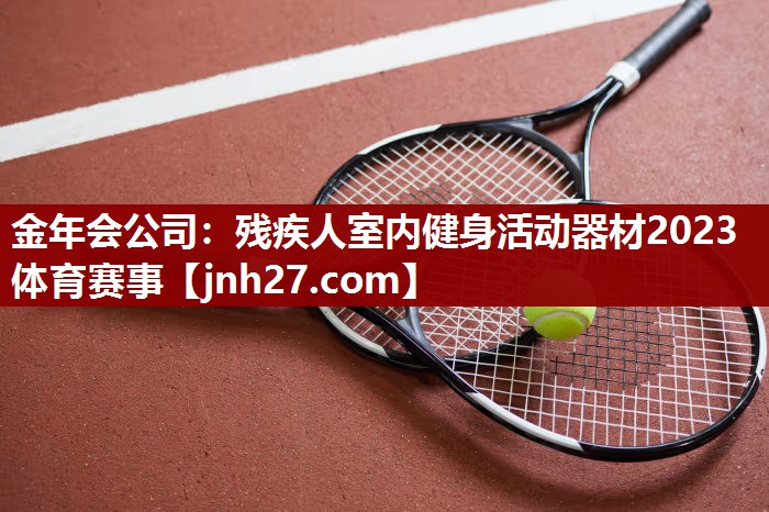 金年会公司：残疾人室内健身活动器材2023体育赛事