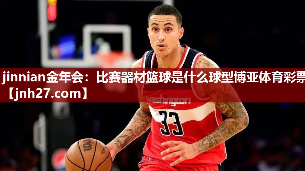 jinnian金年会：比赛器材篮球是什么球型博亚体育彩票