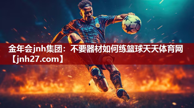 金年会jnh集团：不要器材如何练篮球天天体育网