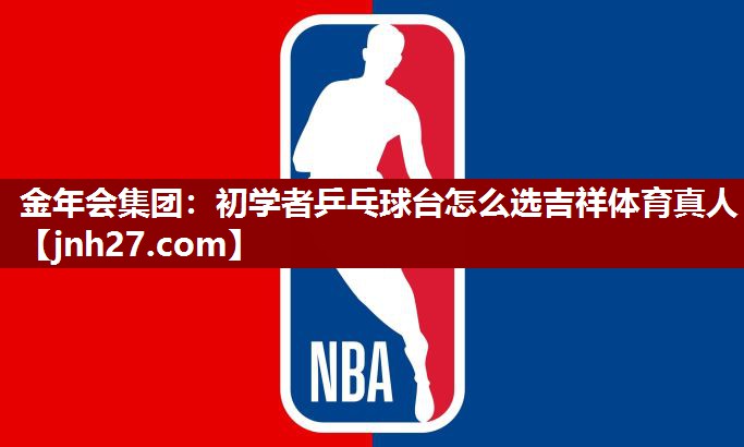 金年会集团：初学者乒乓球台怎么选吉祥体育真人