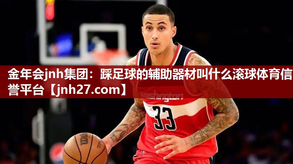 金年会jnh集团：踩足球的辅助器材叫什么滚球体育信誉平台