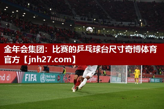金年会集团：比赛的乒乓球台尺寸奇博体育官方