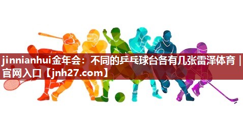 jinnianhui金年会：不同的乒乓球台各有几张雷泽体育｜官网入口