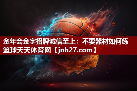 金年会金字招牌诚信至上：不要器材如何练篮球天天体育网