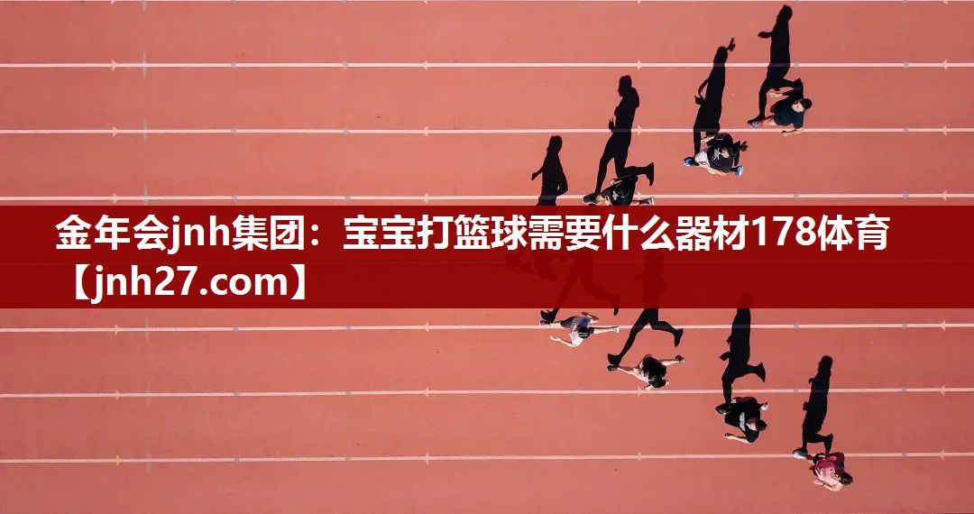 金年会jnh集团：宝宝打篮球需要什么器材178体育