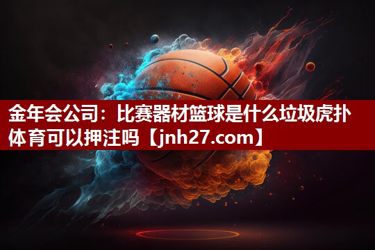 金年会公司：比赛器材篮球是什么垃圾虎扑体育可以押注吗